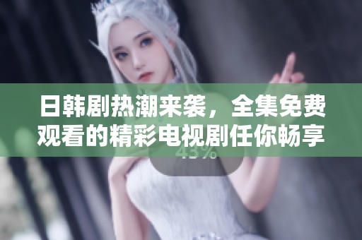 日韩剧热潮来袭，全集免费观看的精彩电视剧任你畅享