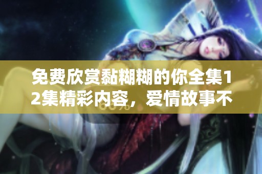 免费欣赏黏糊糊的你全集12集精彩内容，爱情故事不容错过