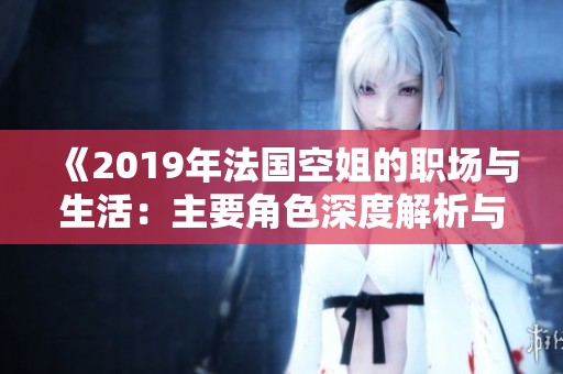 《2019年法国空姐的职场与生活：主要角色深度解析与故事背景》