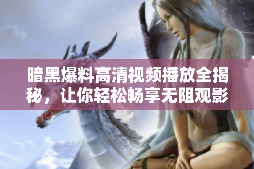 暗黑爆料高清视频播放全揭秘，让你轻松畅享无阻观影体验