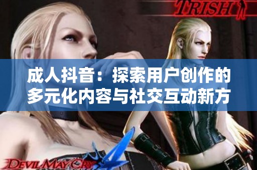 成人抖音：探索用户创作的多元化内容与社交互动新方式