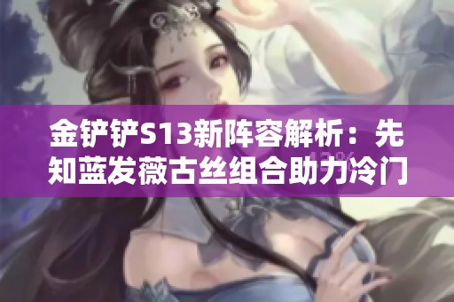 金铲铲S13新阵容解析：先知蓝发薇古丝组合助力冷门赌狗策略