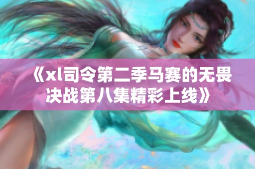 《xl司令第二季马赛的无畏决战第八集精彩上线》