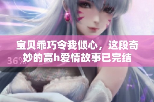 宝贝乖巧令我倾心，这段奇妙的高h爱情故事已完结
