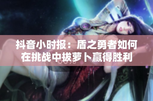 抖音小时报：盾之勇者如何在挑战中拔萝卜赢得胜利