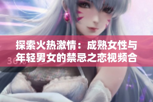探索火热激情：成熟女性与年轻男女的禁忌之恋视频合集