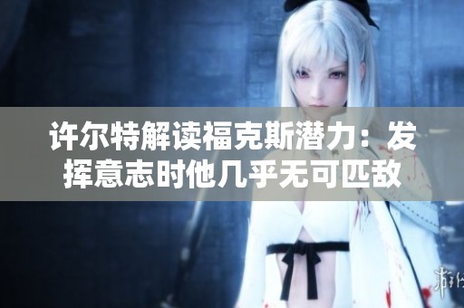 许尔特解读福克斯潜力：发挥意志时他几乎无可匹敌