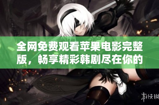 全网免费观看苹果电影完整版，畅享精彩韩剧尽在你的掌握之中