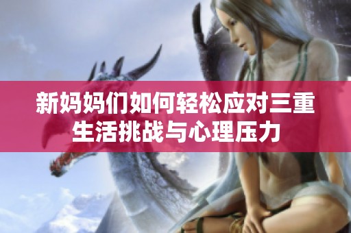 新妈妈们如何轻松应对三重生活挑战与心理压力
