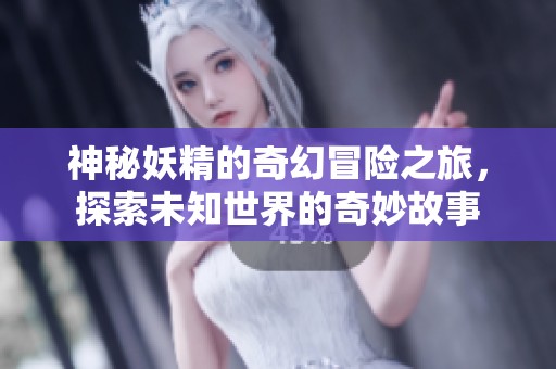 神秘妖精的奇幻冒险之旅，探索未知世界的奇妙故事