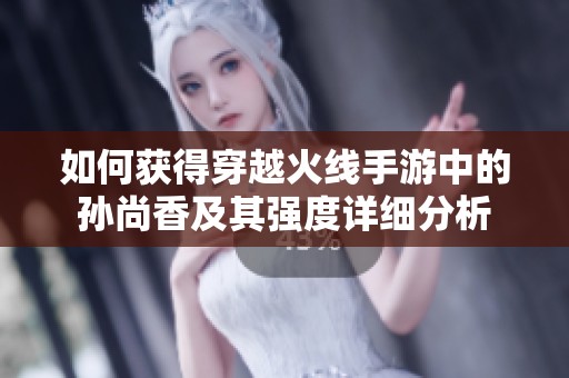 如何获得穿越火线手游中的孙尚香及其强度详细分析