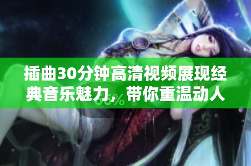 插曲30分钟高清视频展现经典音乐魅力，带你重温动人旋律之旅