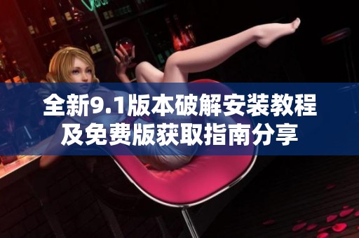 全新9.1版本破解安装教程及免费版获取指南分享