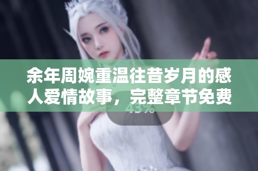 余年周婉重温往昔岁月的感人爱情故事，完整章节免费阅读分享