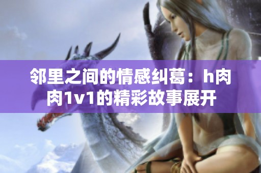 邻里之间的情感纠葛：h肉肉1v1的精彩故事展开