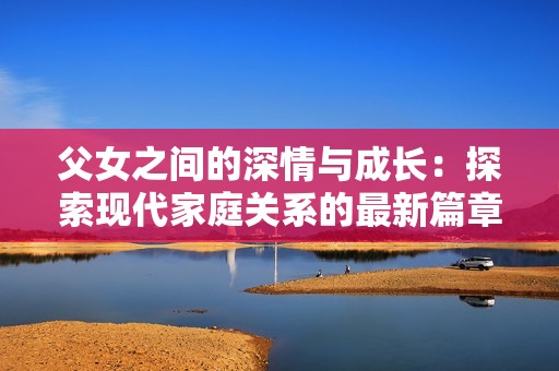 父女之间的深情与成长：探索现代家庭关系的最新篇章