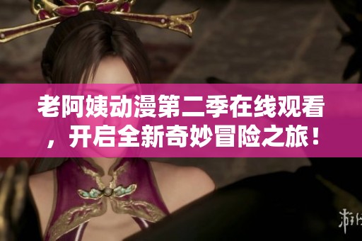 老阿姨动漫第二季在线观看，开启全新奇妙冒险之旅！