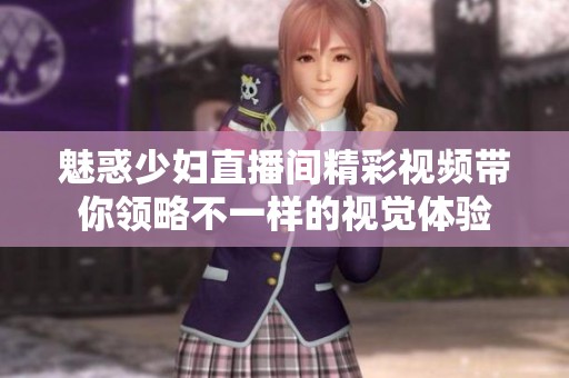 魅惑少妇直播间精彩视频带你领略不一样的视觉体验