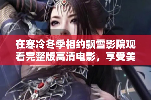 在寒冷冬季相约飘雪影院观看完整版高清电影，享受美好时光