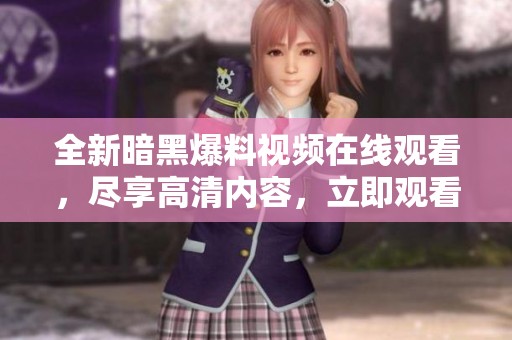 全新暗黑爆料视频在线观看，尽享高清内容，立即观看不容错过！