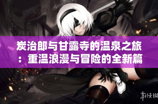 炭治郎与甘露寺的温泉之旅：重温浪漫与冒险的全新篇章