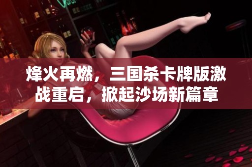 烽火再燃，三国杀卡牌版激战重启，掀起沙场新篇章