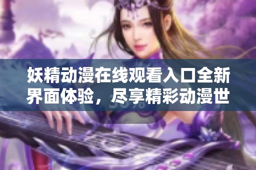 妖精动漫在线观看入口全新界面体验，尽享精彩动漫世界