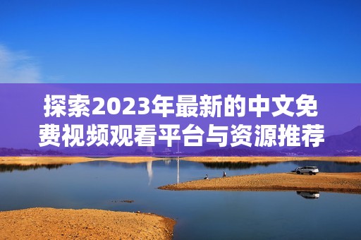 探索2023年最新的中文免费视频观看平台与资源推荐大全