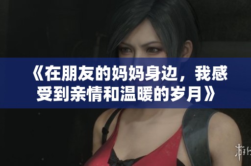 《在朋友的妈妈身边，我感受到亲情和温暖的岁月》