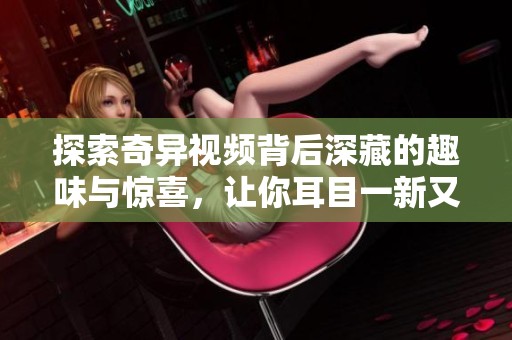 探索奇异视频背后深藏的趣味与惊喜，让你耳目一新又印象深刻