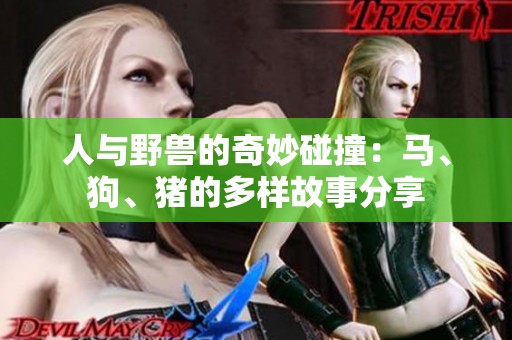 人与野兽的奇妙碰撞：马、狗、猪的多样故事分享