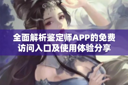 全面解析鉴定师APP的免费访问入口及使用体验分享