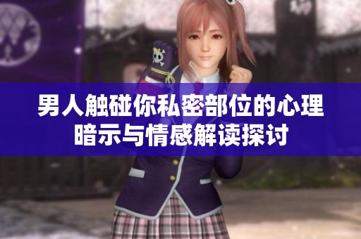男人触碰你私密部位的心理暗示与情感解读探讨