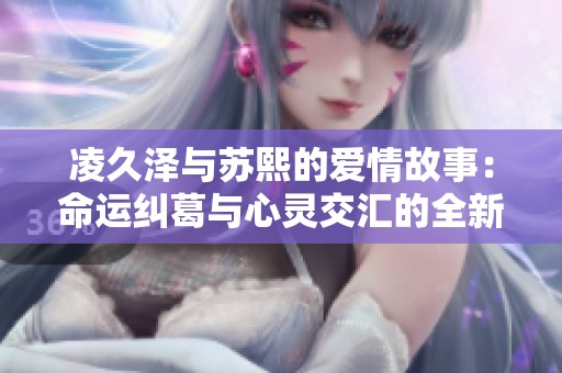 凌久泽与苏熙的爱情故事：命运纠葛与心灵交汇的全新篇章