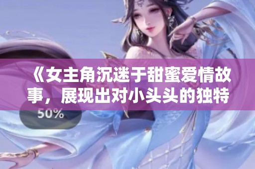 《女主角沉迷于甜蜜爱情故事，展现出对小头头的独特情感》