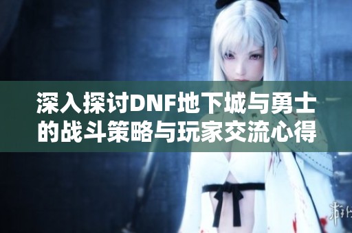 深入探讨DNF地下城与勇士的战斗策略与玩家交流心得