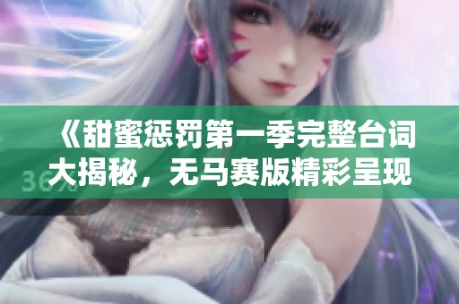 《甜蜜惩罚第一季完整台词大揭秘，无马赛版精彩呈现》