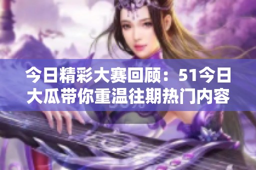 今日精彩大赛回顾：51今日大瓜带你重温往期热门内容与精彩瞬间