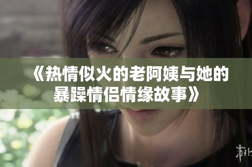 《热情似火的老阿姨与她的暴躁情侣情缘故事》