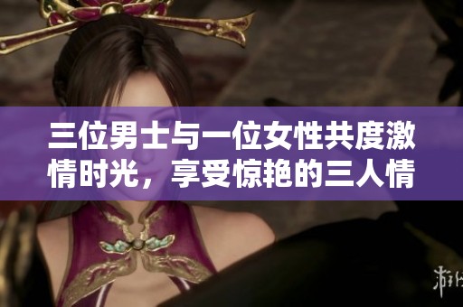 三位男士与一位女性共度激情时光，享受惊艳的三人情感交流经历