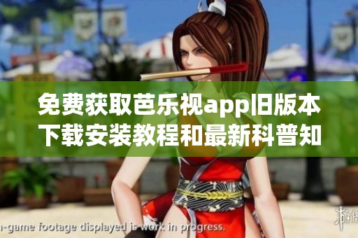 免费获取芭乐视app旧版本下载安装教程和最新科普知识分享