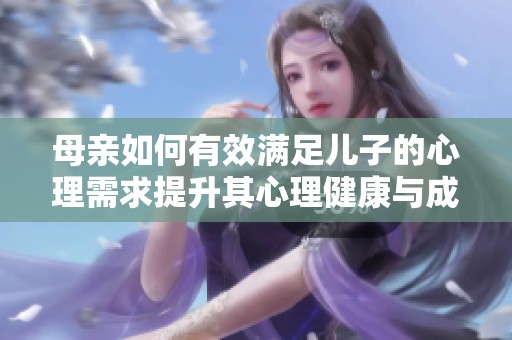 母亲如何有效满足儿子的心理需求提升其心理健康与成长