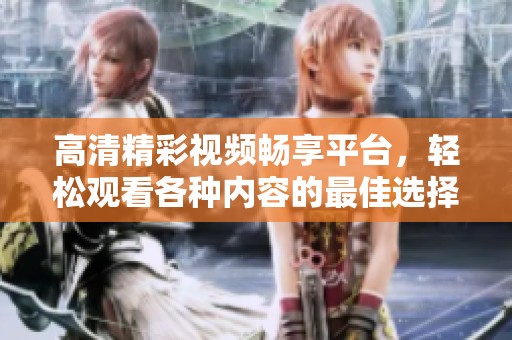 高清精彩视频畅享平台，轻松观看各种内容的最佳选择