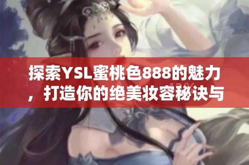 探索YSL蜜桃色888的魅力，打造你的绝美妆容秘诀与搭配技巧