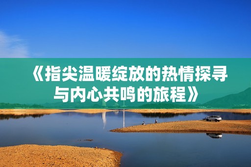 《指尖温暖绽放的热情探寻与内心共鸣的旅程》