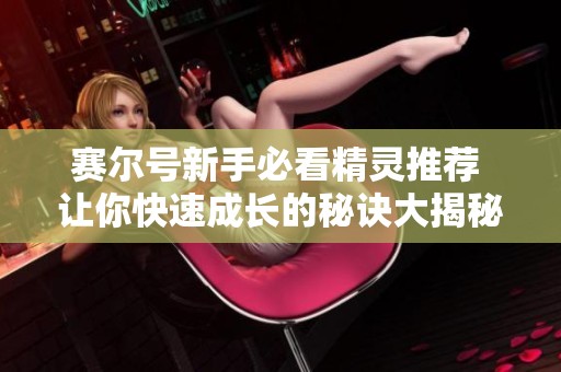 赛尔号新手必看精灵推荐 让你快速成长的秘诀大揭秘