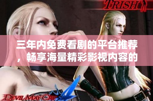 三年内免费看剧的平台推荐，畅享海量精彩影视内容的选择指南