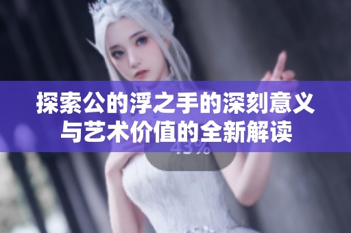 探索公的浮之手的深刻意义与艺术价值的全新解读