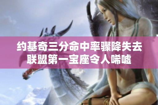 约基奇三分命中率骤降失去联盟第一宝座令人唏嘘