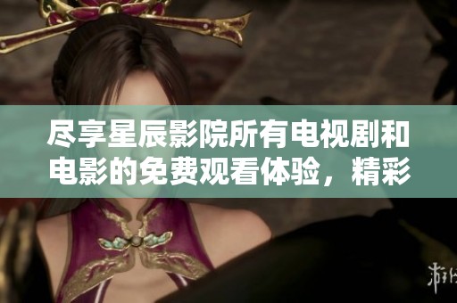 尽享星辰影院所有电视剧和电影的免费观看体验，精彩不容错过